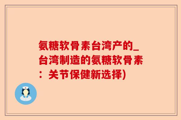 氨糖软骨素台湾产的_台湾制造的氨糖软骨素：关节保健新选择)