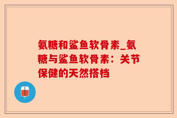 氨糖和鲨鱼软骨素_氨糖与鲨鱼软骨素：关节保健的天然搭档