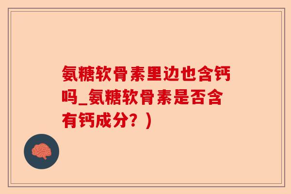 氨糖软骨素里边也含钙吗_氨糖软骨素是否含有钙成分？)
