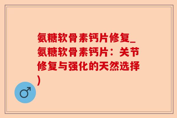 氨糖软骨素钙片修复_氨糖软骨素钙片：关节修复与强化的天然选择)