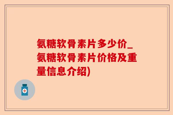 氨糖软骨素片多少价_氨糖软骨素片价格及重量信息介绍)