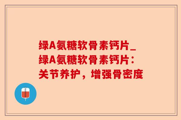 绿A氨糖软骨素钙片_绿A氨糖软骨素钙片：关节养护，增强骨密度