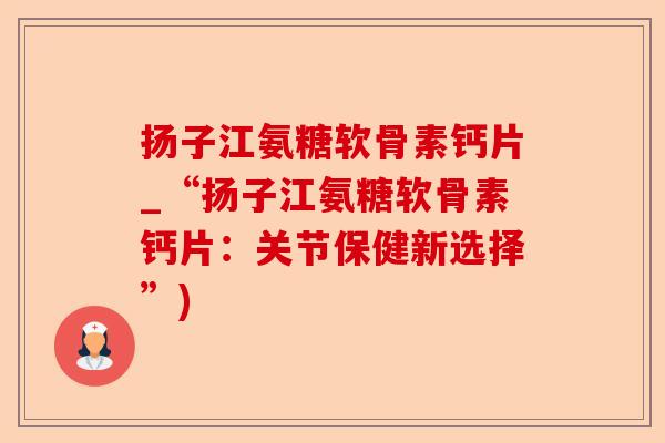 扬子江氨糖软骨素钙片_“扬子江氨糖软骨素钙片：关节保健新选择”)