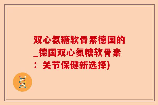 双心氨糖软骨素德国的_德国双心氨糖软骨素：关节保健新选择)