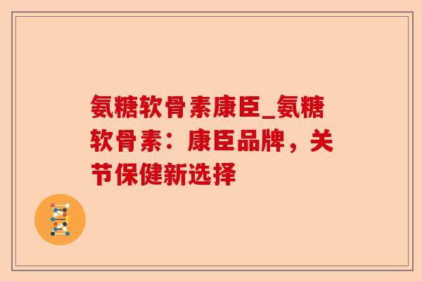 氨糖软骨素康臣_氨糖软骨素:康臣品牌,关节保健新选择 氨糖软骨素康臣_氨糖软骨素:康臣品牌,关节保健新选择