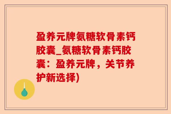 盈养元牌氨糖软骨素钙胶囊_氨糖软骨素钙胶囊：盈养元牌，关节养护新选择)