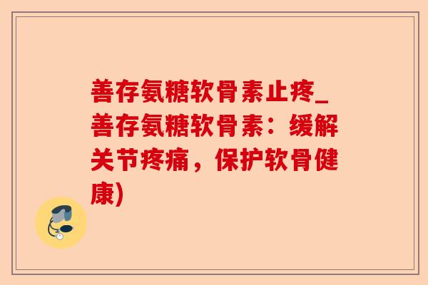 善存氨糖软骨素止疼_善存氨糖软骨素：缓解关节，保护软骨健康)