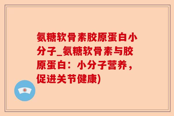 氨糖软骨素胶原蛋白小分子_氨糖软骨素与胶原蛋白：小分子营养，促进关节健康)