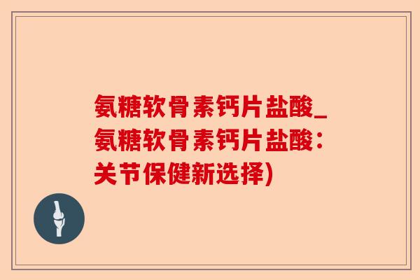 氨糖软骨素钙片盐酸_氨糖软骨素钙片盐酸：关节保健新选择)