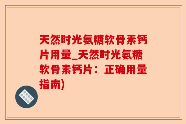 天然时光氨糖软骨素钙片用量_天然时光氨糖软骨素钙片：正确用量指南)