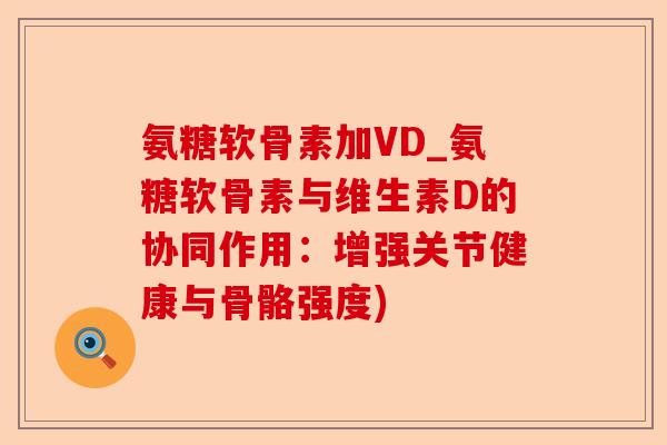 氨糖软骨素加VD_氨糖软骨素与维生素D的协同作用：增强关节健康与骨骼强度)