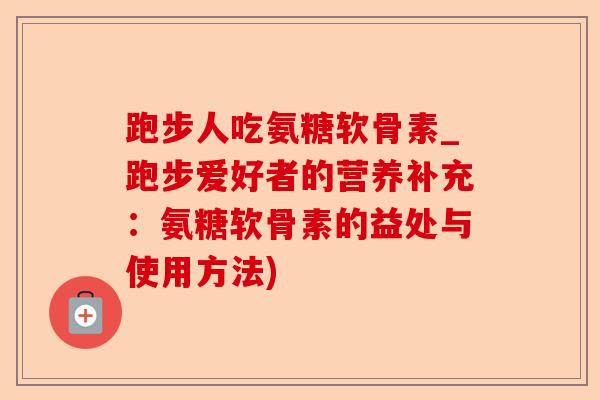跑步人吃氨糖软骨素_跑步爱好者的营养补充：氨糖软骨素的益处与使用方法)