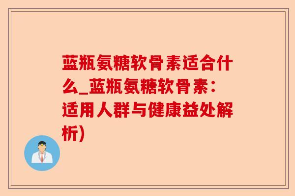 蓝瓶氨糖软骨素适合什么_蓝瓶氨糖软骨素：适用人群与健康益处解析)