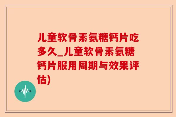 儿童软骨素氨糖钙片吃多久_儿童软骨素氨糖钙片服用周期与效果评估) 儿童软骨素氨糖钙片吃多久_儿童软骨素氨糖钙片服用周期与效果评估)