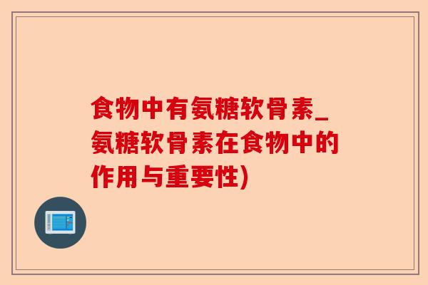 食物中有氨糖软骨素_氨糖软骨素在食物中的作用与重要性)