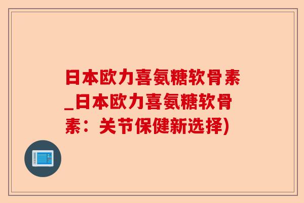 日本欧力喜氨糖软骨素_日本欧力喜氨糖软骨素：关节保健新选择)