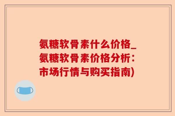 氨糖软骨素什么价格_氨糖软骨素价格分析：市场行情与购买指南)