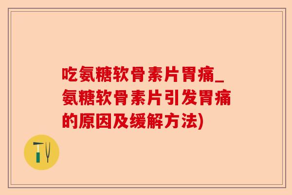 吃氨糖软骨素片胃痛_氨糖软骨素片引发胃痛的原因及缓解方法)