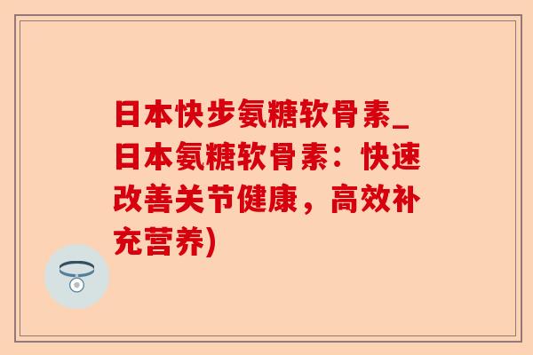 日本快步氨糖软骨素_日本氨糖软骨素:快速改善关节健康,高效补充营养) 日本快步氨糖软骨素_日本氨糖软骨素:快速改善关节健康,高效补充营养)
