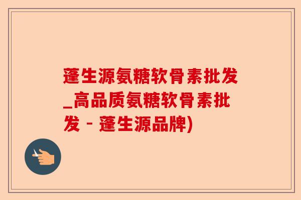 蓬生源氨糖软骨素批发_高品质氨糖软骨素批发 - 蓬生源品牌)
