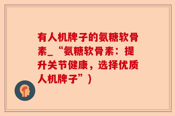 有人机牌子的氨糖软骨素_“氨糖软骨素：提升关节健康，选择优质人机牌子”)