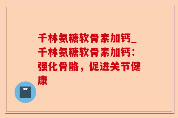 千林氨糖软骨素加钙_千林氨糖软骨素加钙：强化骨骼，促进关节健康