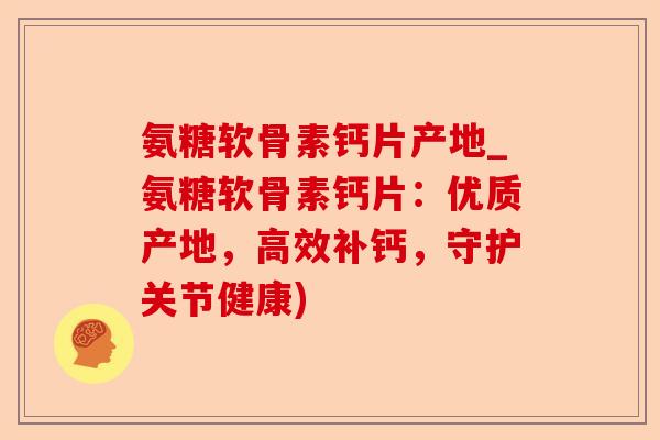 氨糖软骨素钙片产地_氨糖软骨素钙片:优质产地,高效补钙,守护关节健康) 氨糖软骨素钙片产地_氨糖软骨素钙片:优质产地,高效补钙,守护关节健康)