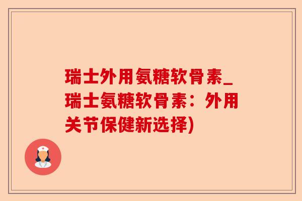 瑞士外用氨糖软骨素_瑞士氨糖软骨素：外用关节保健新选择)