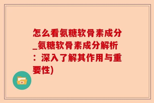怎么看氨糖软骨素成分_氨糖软骨素成分解析：深入了解其作用与重要性)