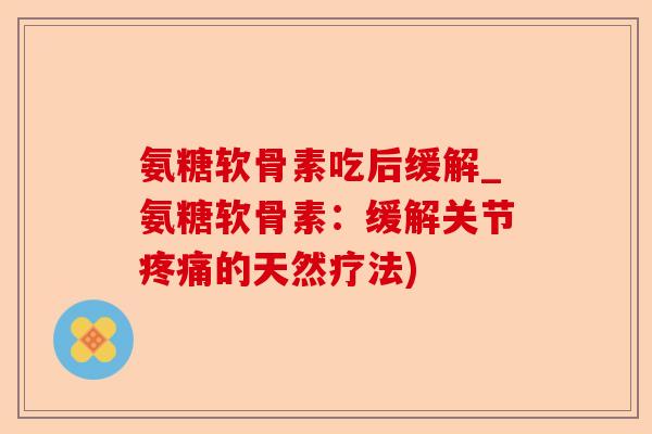 氨糖软骨素吃后缓解_氨糖软骨素：缓解关节疼痛的天然疗法)