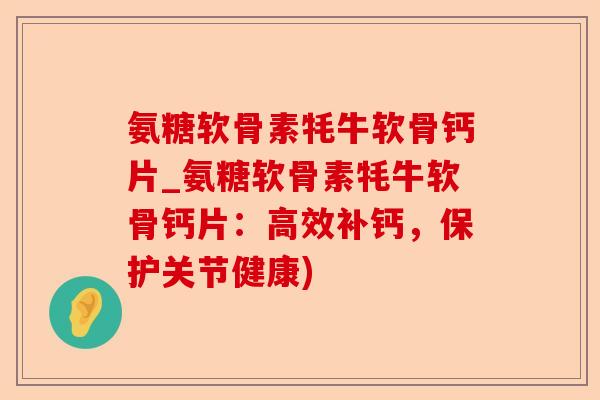 氨糖软骨素牦牛软骨钙片_氨糖软骨素牦牛软骨钙片：高效补钙，保护关节健康)