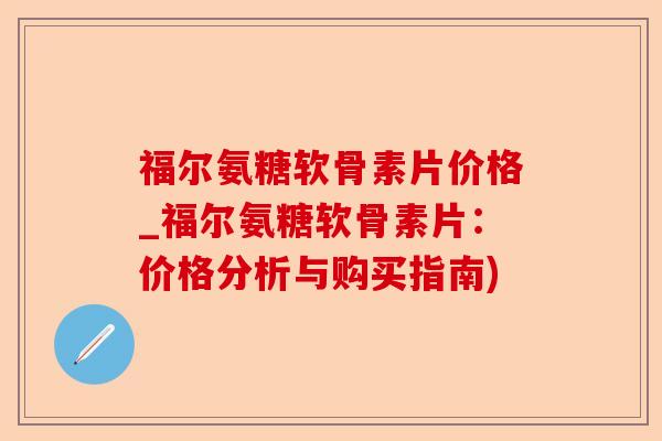 福尔氨糖软骨素片价格_福尔氨糖软骨素片：价格分析与购买指南)