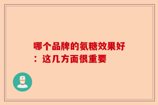 哪个品牌的氨糖效果好：这几方面很重要