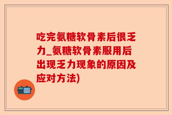 吃完氨糖软骨素后很乏力_氨糖软骨素服用后出现乏力现象的原因及应对方法)