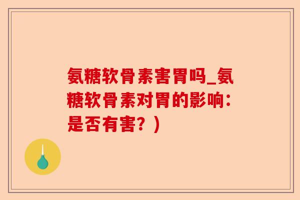 氨糖软骨素害胃吗_氨糖软骨素对胃的影响：是否有害？)