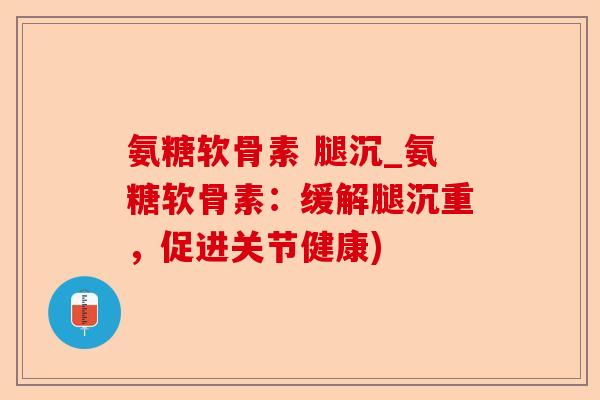 氨糖软骨素 腿沉_氨糖软骨素：缓解腿沉重，促进关节健康)