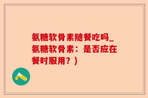 氨糖软骨素随餐吃吗_氨糖软骨素:是否应在餐时服用?) 氨糖软骨素随餐吃吗_氨糖软骨素:是否应在餐时服用?)
