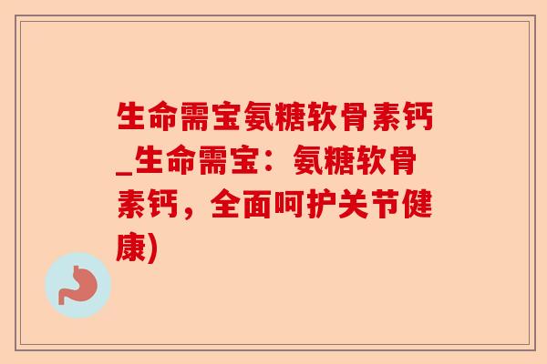 生命需宝氨糖软骨素钙_生命需宝：氨糖软骨素钙，全面呵护关节健康)