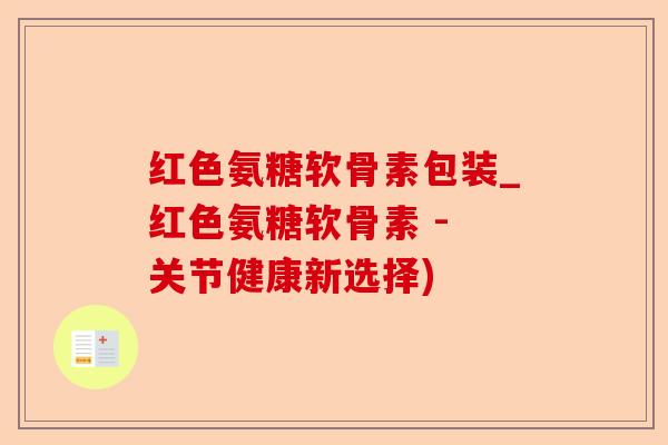 红色氨糖软骨素包装_红色氨糖软骨素 - 关节健康新选择)