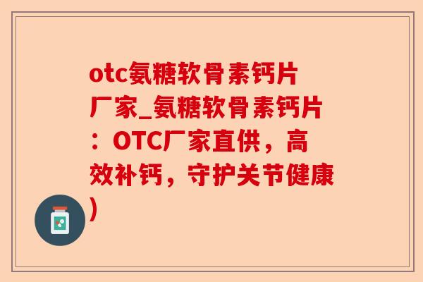 otc氨糖软骨素钙片厂家_氨糖软骨素钙片：OTC厂家直供，高效补钙，守护关节健康)