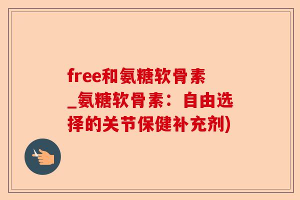 free和氨糖软骨素_氨糖软骨素：自由选择的关节保健补充剂)