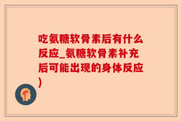 吃氨糖软骨素后有什么反应_氨糖软骨素补充后可能出现的身体反应)