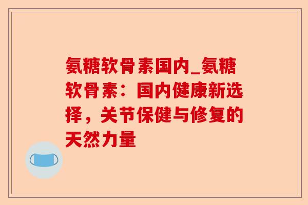 氨糖软骨素国内_氨糖软骨素：国内健康新选择，关节保健与修复的天然力量