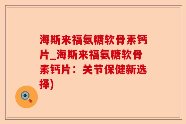 海斯来福氨糖软骨素钙片_海斯来福氨糖软骨素钙片：关节保健新选择)