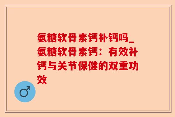 氨糖软骨素钙补钙吗_氨糖软骨素钙:有效补钙与关节保健的双重功效 氨糖软骨素钙补钙吗_氨糖软骨素钙:有效补钙与关节保健的双重功效