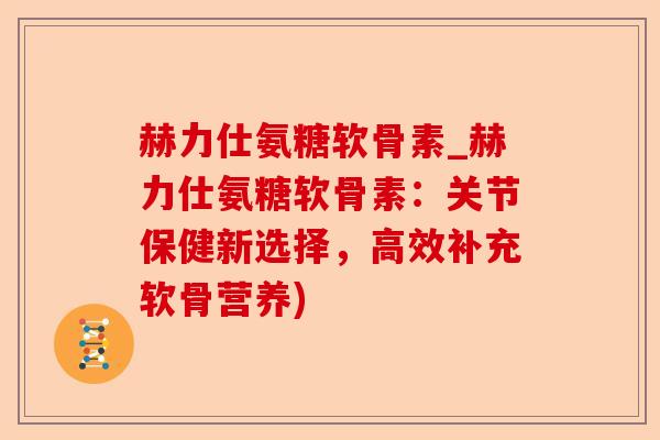 赫力仕氨糖软骨素_赫力仕氨糖软骨素：关节保健新选择，高效补充软骨营养)