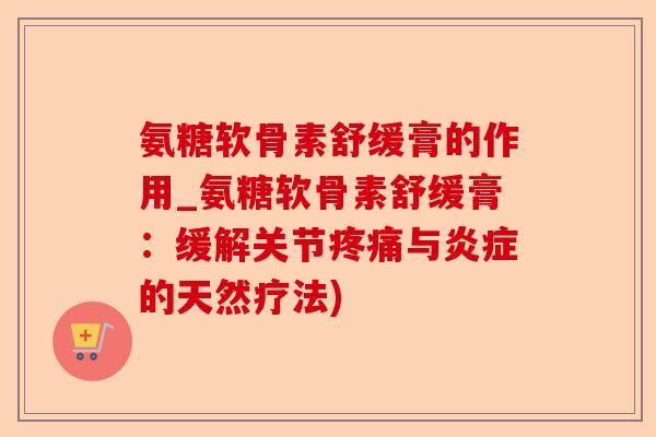 氨糖软骨素舒缓膏的作用_氨糖软骨素舒缓膏：缓解关节与的天然疗法)