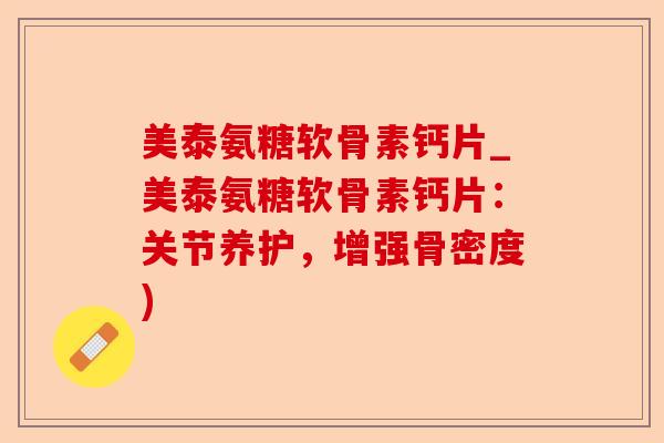 美泰氨糖软骨素钙片_美泰氨糖软骨素钙片：关节养护，增强骨密度)