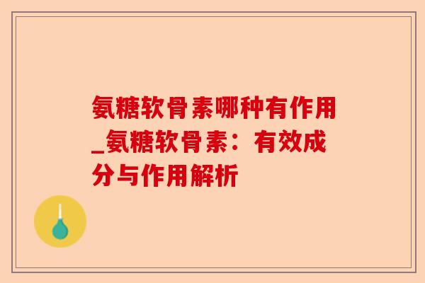 氨糖软骨素哪种有作用_氨糖软骨素：有效成分与作用解析