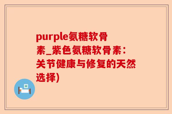 purple氨糖软骨素_紫色氨糖软骨素：关节健康与修复的天然选择)